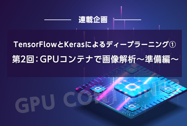 TensorFlowとKerasによるディープラーニング①【第2回:GPUコンテナで画像解析〜準備編〜】