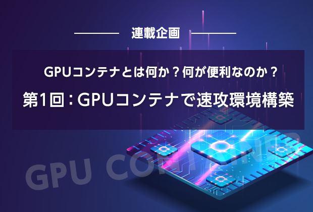 GPUコンテナとは何か？何が便利なのか？【第1回：GPUコンテナで速攻環境構築】