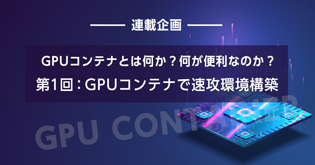 GPUコンテナとは何か？何が便利なのか？【第1回：GPUコンテナで速攻環境構築】