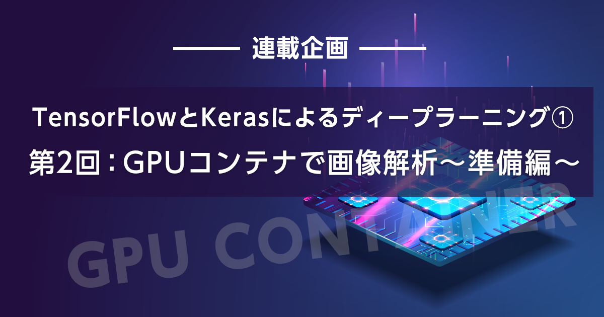 TensorFlowとKerasによるディープラーニング①【第2回:GPUコンテナで画像解析〜準備編〜】