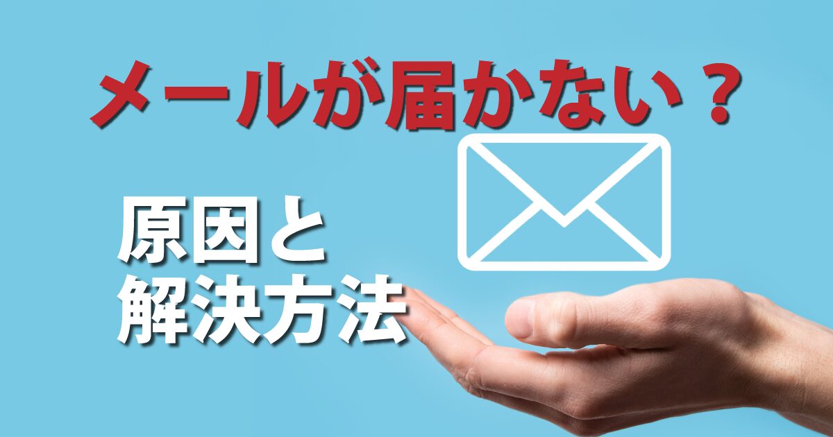 メールが届かない原因と解決方法を分かりやすく解説