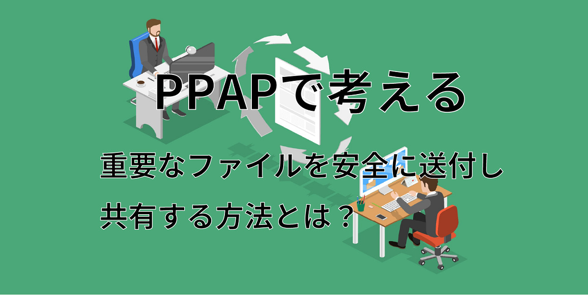 【PPAPで考える】重要なファイルを安全に送付し共有する方法とは？